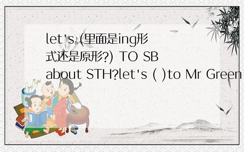 let's (里面是ing形式还是原形?) TO SB about STH?let's ( )to Mr Green about the basketball.填的单词是talk，但形势是什么？