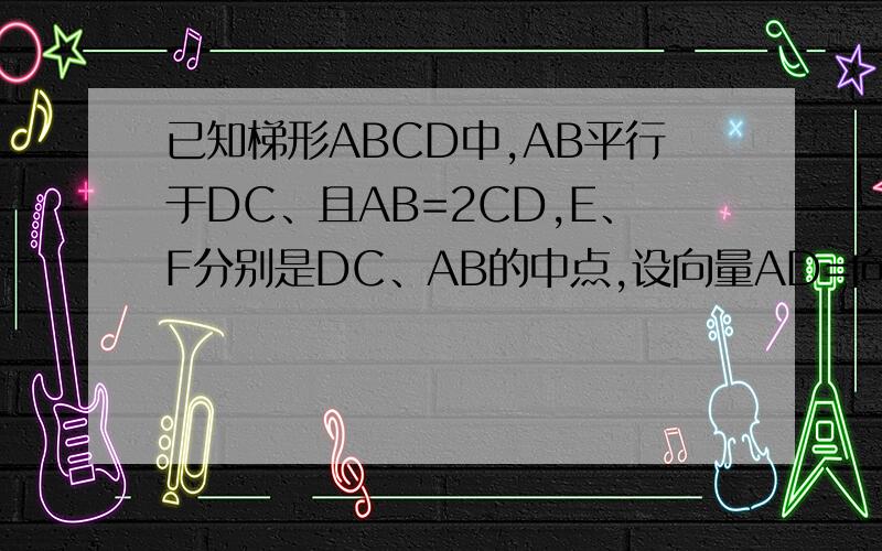 已知梯形ABCD中,AB平行于DC、且AB=2CD,E、F分别是DC、AB的中点,设向量AD=向量a、向量AB=向量b试用向量a、向量b为基地表示向量DC、向量BC、向量EF