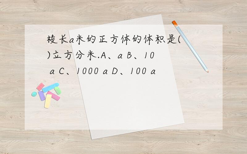 棱长a米的正方体的体积是( )立方分米.A、a B、10 a C、1000 a D、100 a