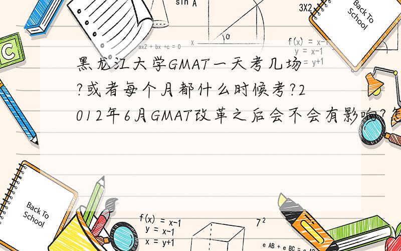 黑龙江大学GMAT一天考几场?或者每个月都什么时候考?2012年6月GMAT改革之后会不会有影响?怎么可以查到?计划2012年年底考