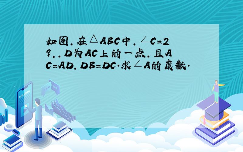 如图,在△ABC中,∠C=29°,D为AC上的一点,且AC=AD,DB=DC.求∠A的度数.