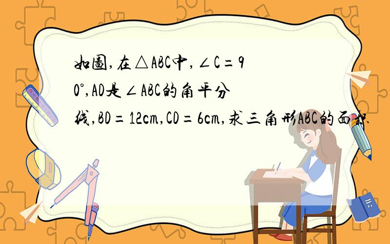 如图,在△ABC中,∠C=90°,AD是∠ABC的角平分线,BD=12cm,CD=6cm,求三角形ABC的面积