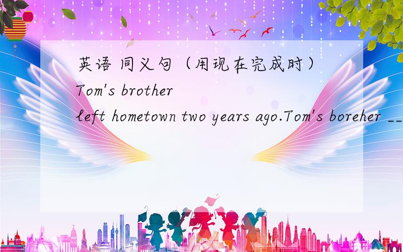 英语 同义句（用现在完成时）Tom's brother left hometown two years ago.Tom's boreher _____ _____ ______ ______ his hometown for two years.It ______　______ two years _______ Tom's brother left his hometown