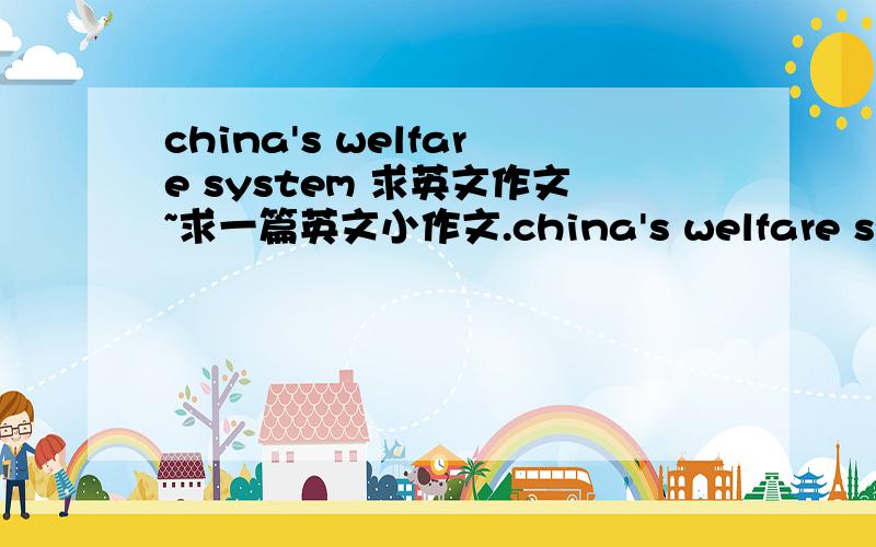 china's welfare system 求英文作文~求一篇英文小作文.china's welfare system.100字左右 大概是大学六级的水平.