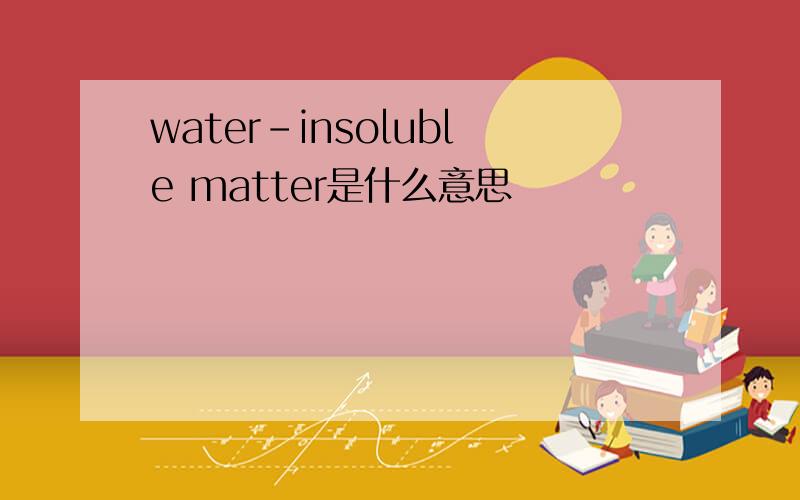 water-insoluble matter是什么意思