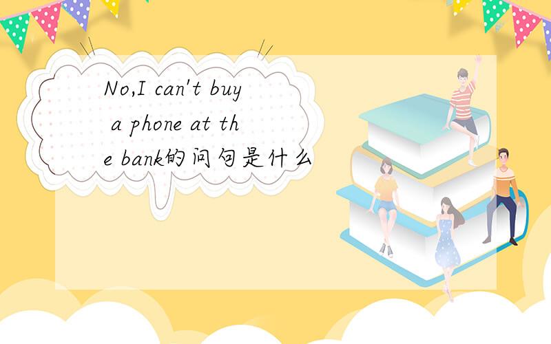 No,I can't buy a phone at the bank的问句是什么
