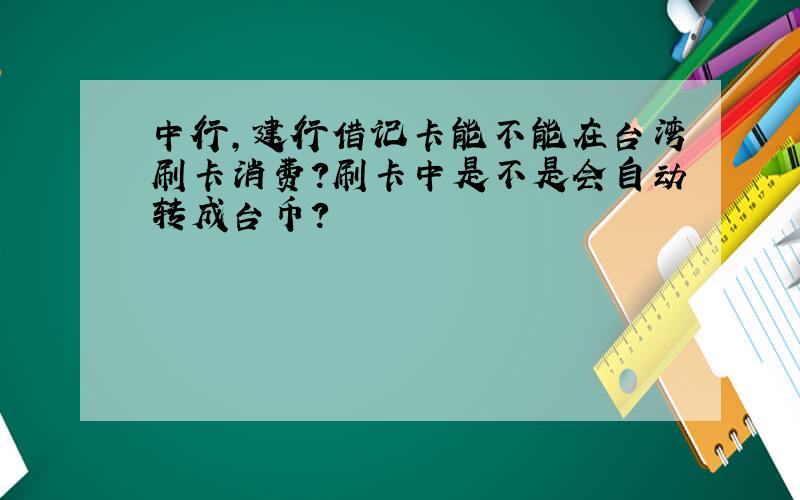 中行,建行借记卡能不能在台湾刷卡消费?刷卡中是不是会自动转成台币?