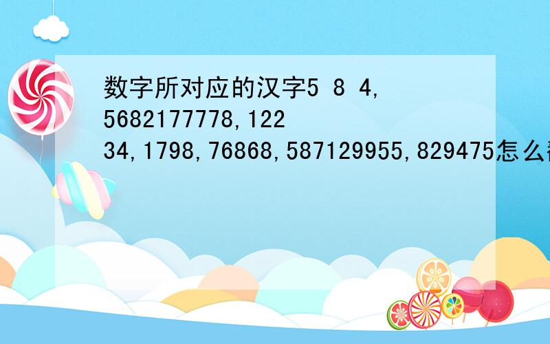 数字所对应的汉字5 8 4,5682177778,12234,1798,76868,587129955,829475怎么翻译成汉字