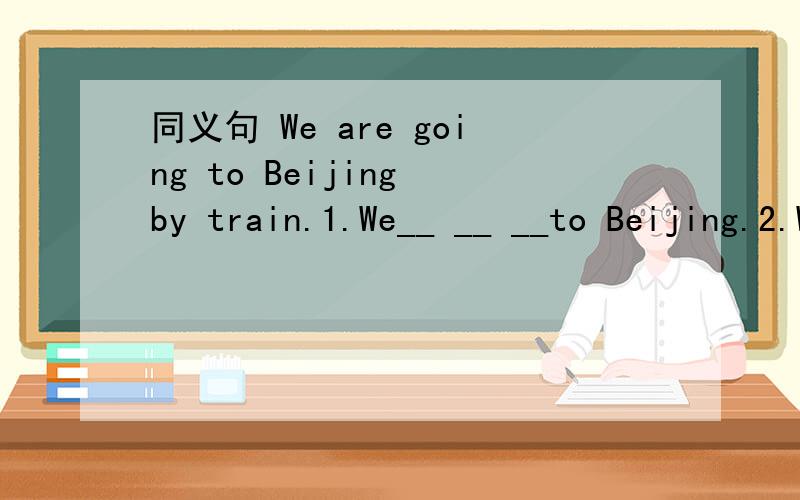 同义句 We are going to Beijing by train.1.We__ __ __to Beijing.2.We are __ __ __ __ Beijing.我一会儿先去上课，试试哈，