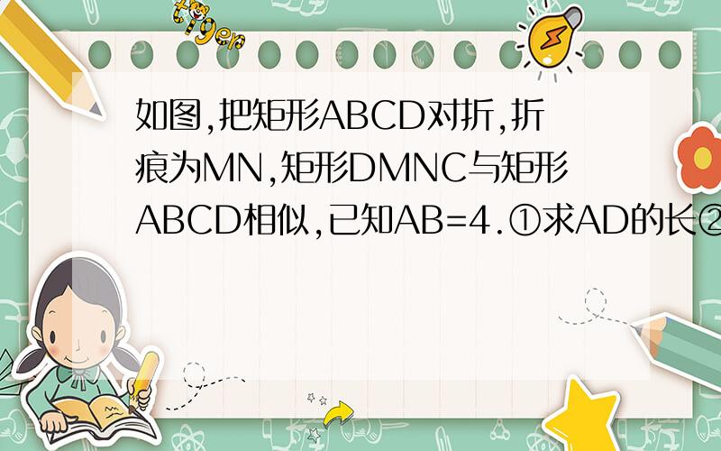 如图,把矩形ABCD对折,折痕为MN,矩形DMNC与矩形ABCD相似,已知AB=4.①求AD的长②求矩形DMNC与矩形ABCD的相似比
