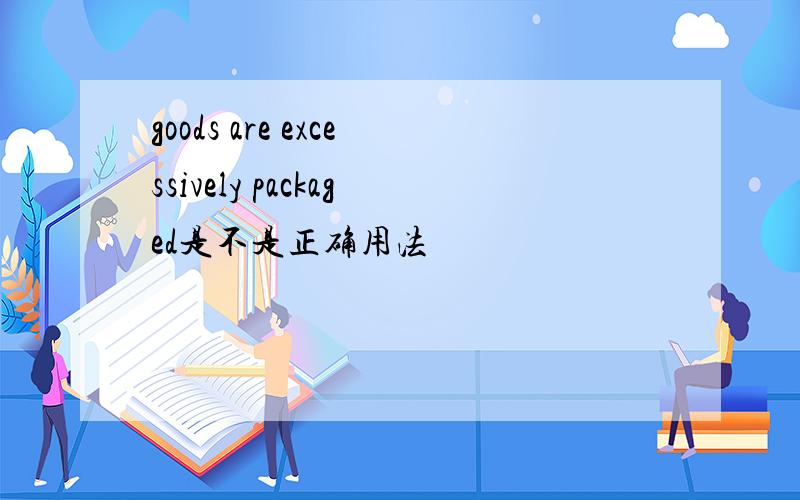 goods are excessively packaged是不是正确用法