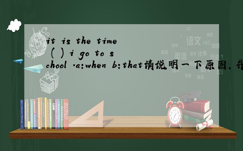 it is the time ( ) i go to school .a:when b:that请说明一下原因,并传授一下心得.