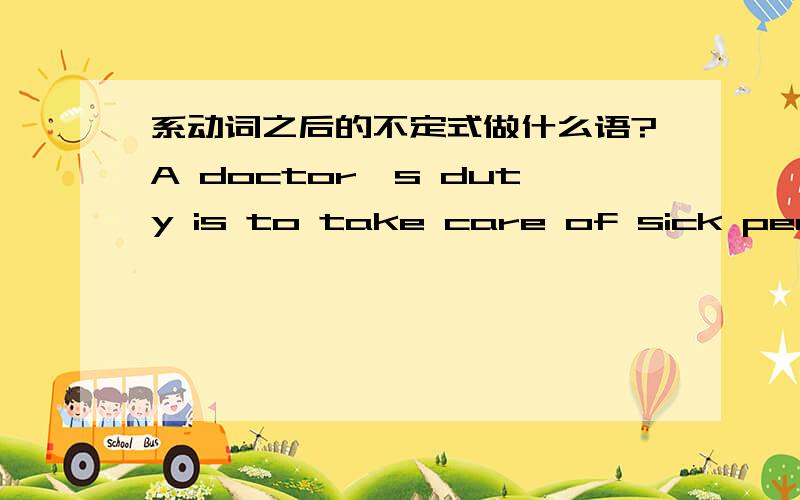 系动词之后的不定式做什么语?A doctor's duty is to take care of sick people.to take care of people 做什么语?