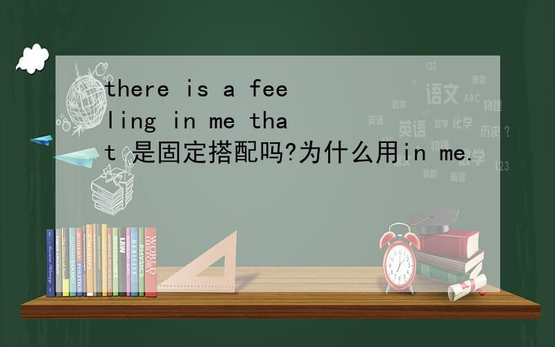 there is a feeling in me that 是固定搭配吗?为什么用in me.