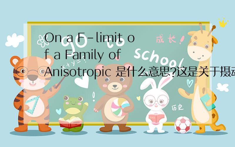 On a F-limit of a Family of Anisotropic 是什么意思?这是关于摄动文章的一个题目,我不知道怎么翻译才好.谢谢大家了