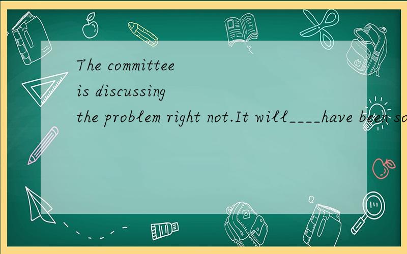 The committee is discussing the problem right not.It will____have been solved by the end of next month. Aeagerly B.hopefully C.immediately D.graduatelly. What and why to choose?Thank you!