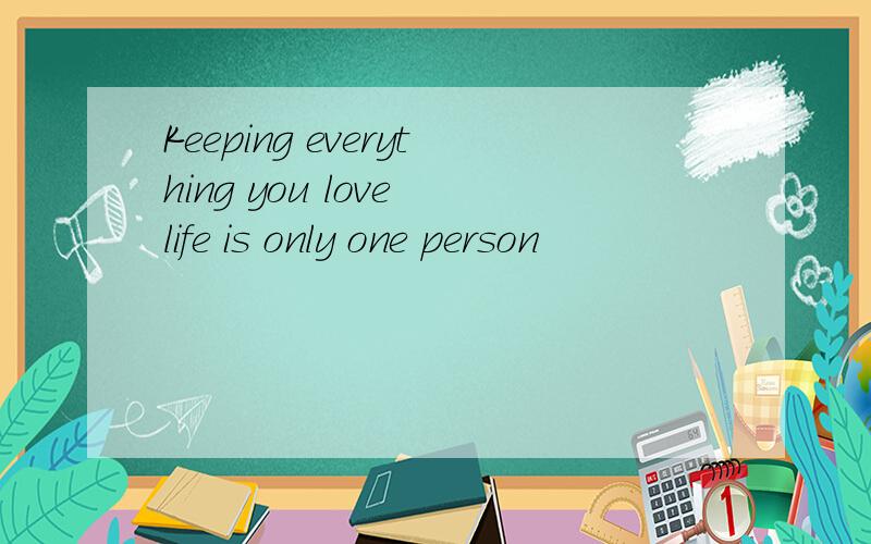 Keeping everything you love life is only one person