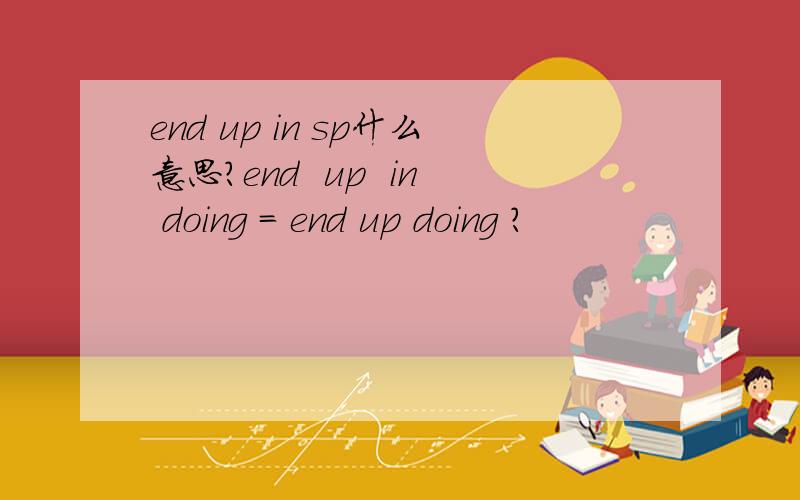 end up in sp什么意思?end  up  in doing = end up doing ?