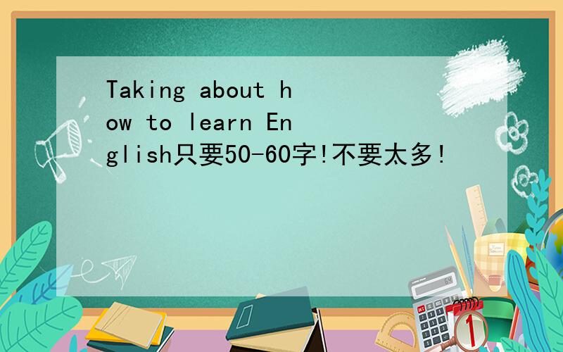 Taking about how to learn English只要50-60字!不要太多!