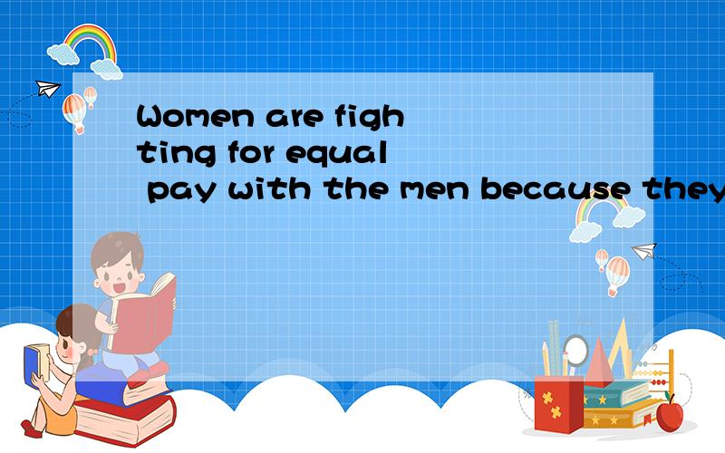 Women are fighting for equal pay with the men because they do the same job.什么意思?