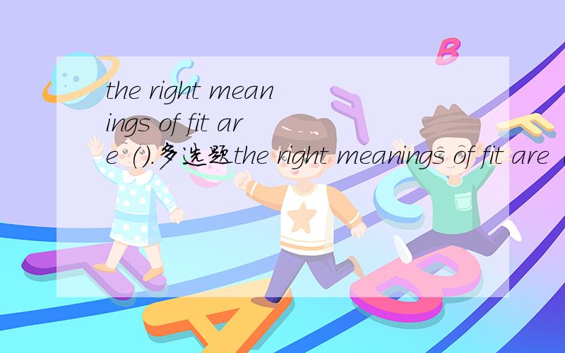 the right meanings of fit are ().多选题the right meanings of fit are ().A.littleB.a stepC.to be the proper size and shape forD.to cause to be the proper size and shape