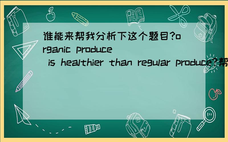 谁能来帮我分析下这个题目?organic produce is healthier than regular produce?帮我介绍下这2种食品，
