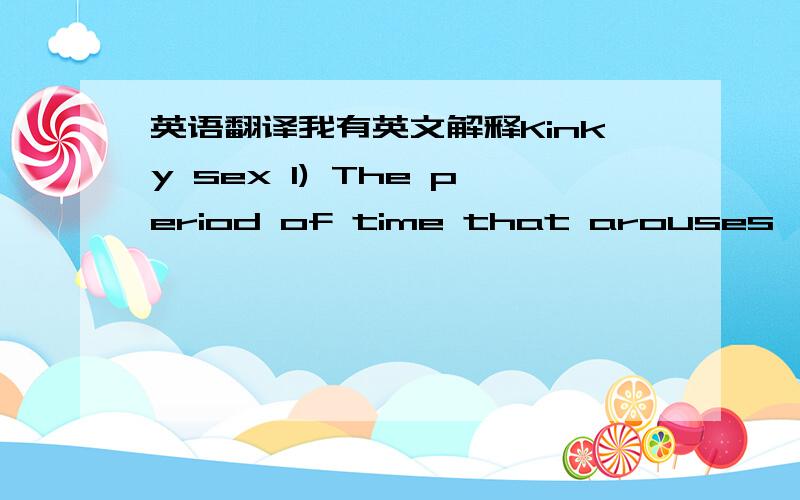英语翻译我有英文解释Kinky sex 1) The period of time that arouses 