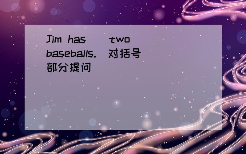 Jim has （ two）baseballs.（对括号部分提问）