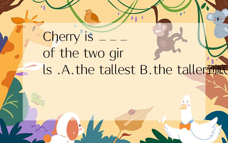 Cherry is ___ of the two girls .A.the tallest B.the taller到底是两个人比较还是三个人比较啊?