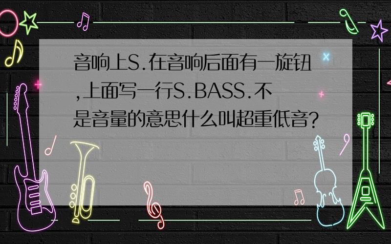 音响上S.在音响后面有一旋钮,上面写一行S.BASS.不是音量的意思什么叫超重低音?
