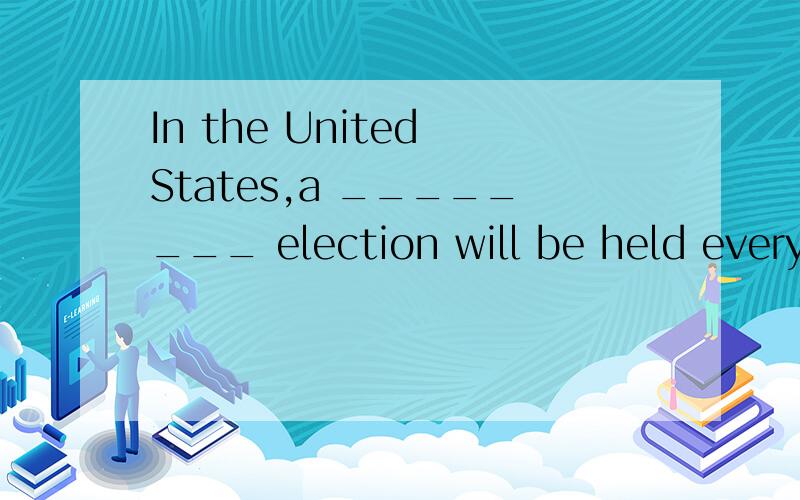 In the United States,a ________ election will be held every four years.(president)