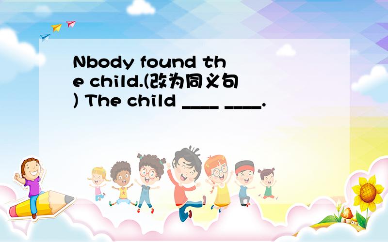 Nbody found the child.(改为同义句) The child ____ ____.