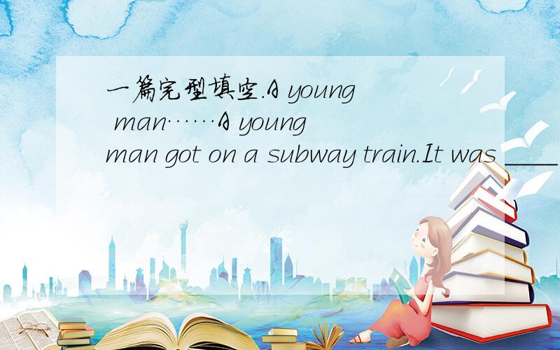 一篇完型填空.A young man……A young man got on a subway train.It was ____ and there were hardly any seats.At last,he sat down next to a middle-aged woman_____ a book.The man looked like he might drink_____.After a few minutes,he_____ a cigare