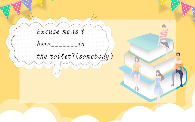Excuse me,is there_______in the toilet?(somebody)