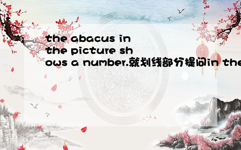 the abacus in the picture shows a number.就划线部分提问in the picture为划线部分------- -------shows a number?