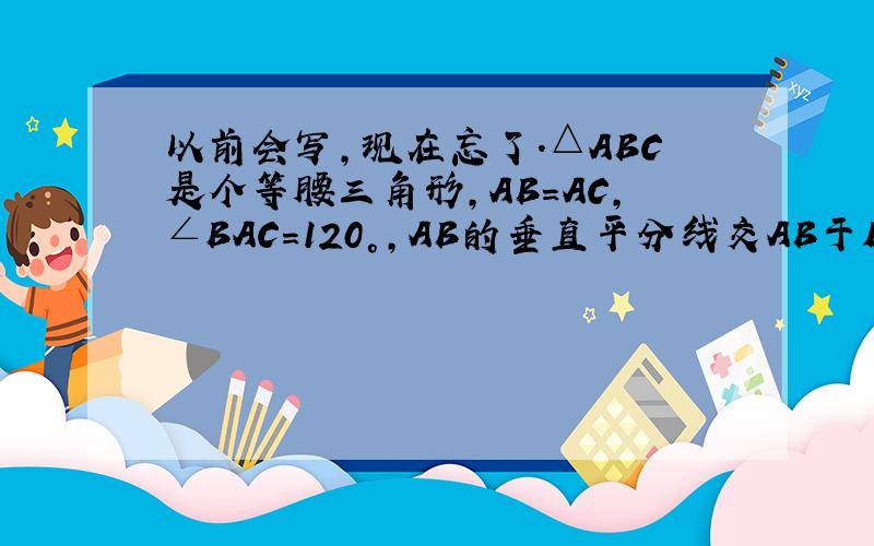 以前会写,现在忘了.△ABC是个等腰三角形,AB=AC,∠BAC=120°,AB的垂直平分线交AB于D点,连接CD,求∠CDA的度数对不起，我重新讲下题目，△ABC是个等腰三角形，AB=AC，点D是腰AB上的中点，连接DC，∠A=