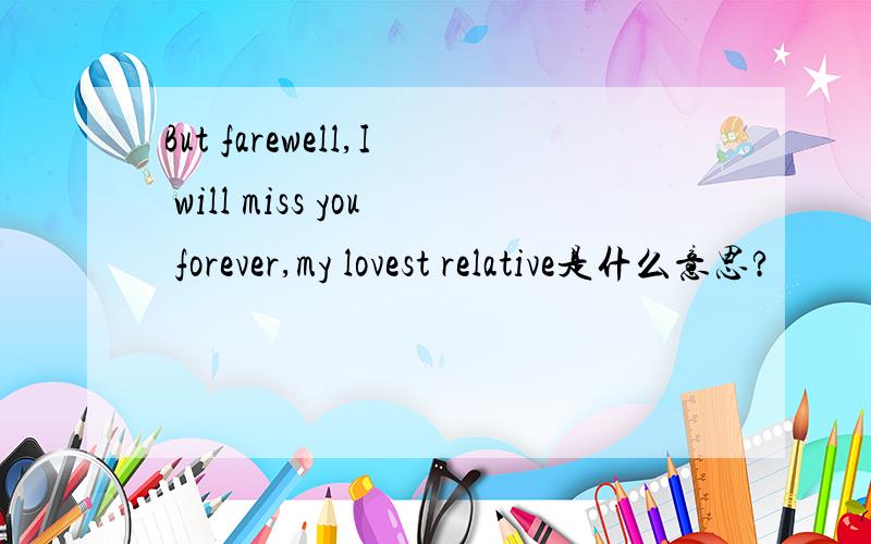 But farewell,I will miss you forever,my lovest relative是什么意思?