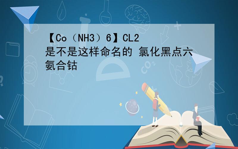 【Co（NH3）6】CL2 是不是这样命名的 氯化黑点六氨合钴