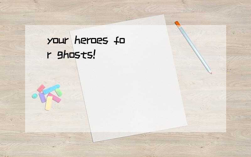 your heroes for ghosts!