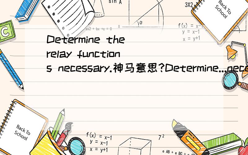 Determine the relay functions necessary.神马意思?Determine...necessary是神马用法?谢谢