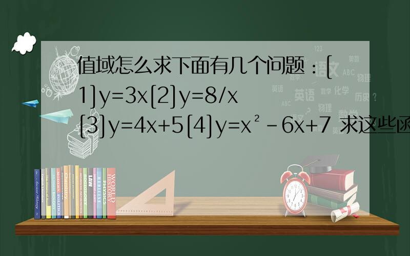 值域怎么求下面有几个问题：[1]y=3x[2]y=8/x[3]y=4x+5[4]y=x²-6x+7 求这些函数的值域.【3】应该是y=-4x+5
