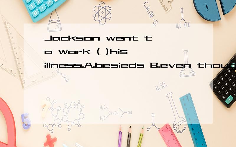 Jackson went to work ( )his illness.A.besieds B.even though C.in spite of D.although