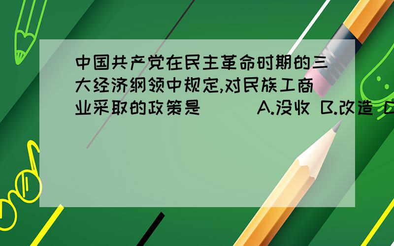 中国共产党在民主革命时期的三大经济纲领中规定,对民族工商业采取的政策是（ ） A.没收 B.改造 C.保护 D.赎买