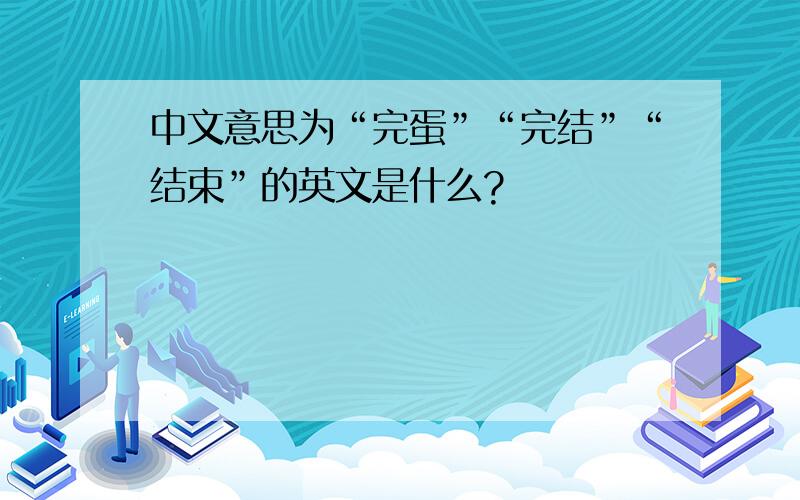 中文意思为“完蛋”“完结”“结束”的英文是什么?