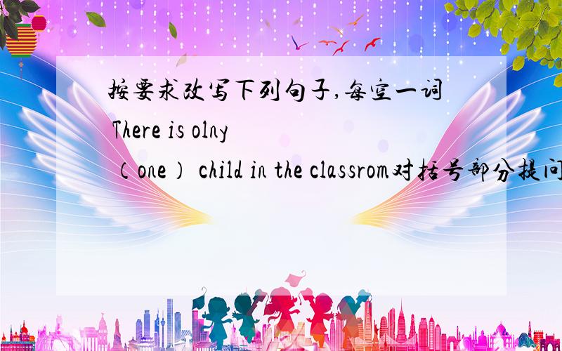 按要求改写下列句子,每空一词 There is olny （one） child in the classrom对括号部分提问Howbreakfast