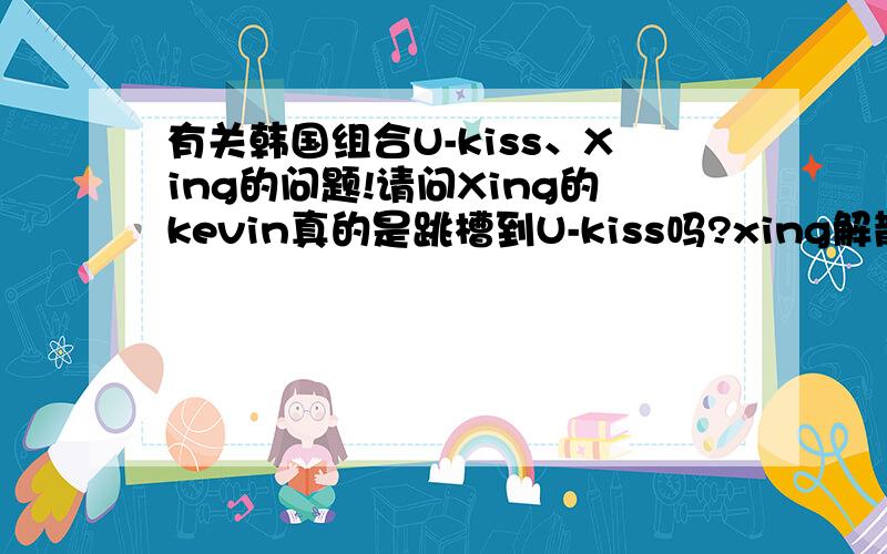 有关韩国组合U-kiss、Xing的问题!请问Xing的kevin真的是跳槽到U-kiss吗?xing解散了吗?