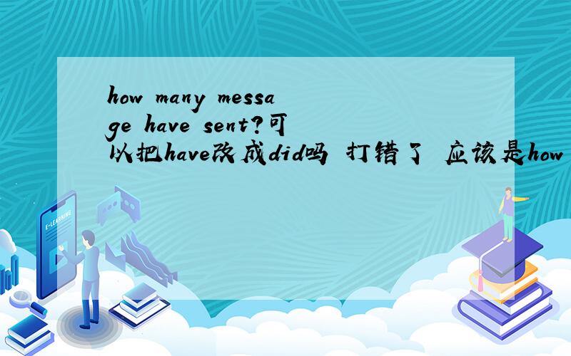 how many message have sent?可以把have改成did吗 打错了 应该是how many messages have you sent?可以把have改成did吗