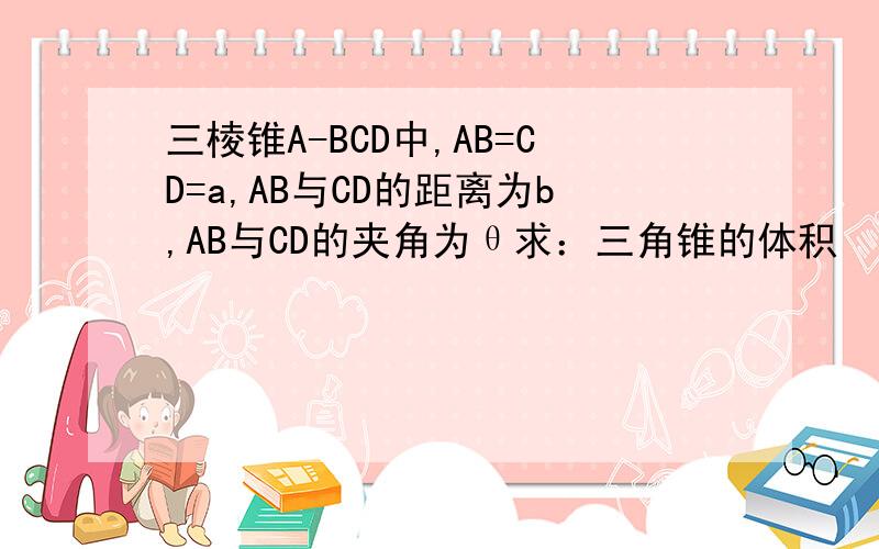 三棱锥A-BCD中,AB=CD=a,AB与CD的距离为b,AB与CD的夹角为θ求：三角锥的体积