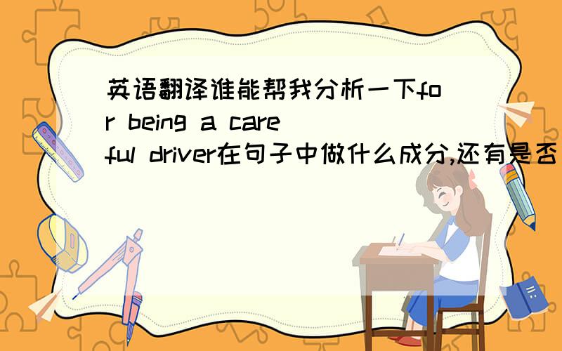 英语翻译谁能帮我分析一下for being a careful driver在句子中做什么成分,还有是否是状语从句的省略?那for being a careful driver在句子中做什么成分，还有是否是状语从句的省略？