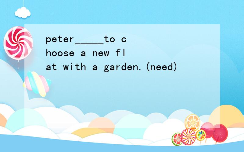 peter_____to choose a new flat with a garden.(need)